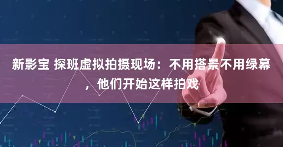 新影宝 探班虚拟拍摄现场：不用搭景不用绿幕，他们开始这样拍戏