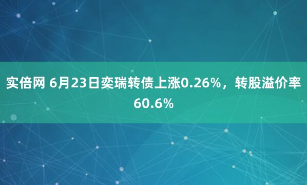 实倍网 6月23日奕瑞转债上涨0.26%，转股溢价率60.6%