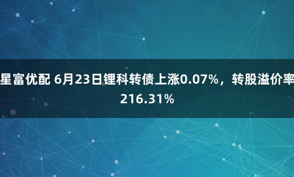 星富优配 6月23日锂科转债上涨0.07%，转股溢价率216.31%