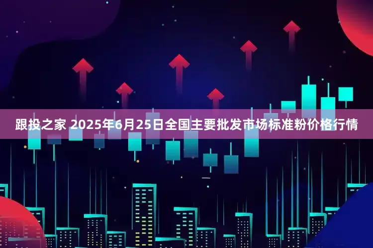 跟投之家 2025年6月25日全国主要批发市场标准粉价格行情