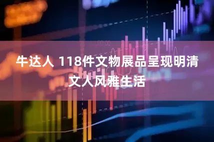 牛达人 118件文物展品呈现明清文人风雅生活