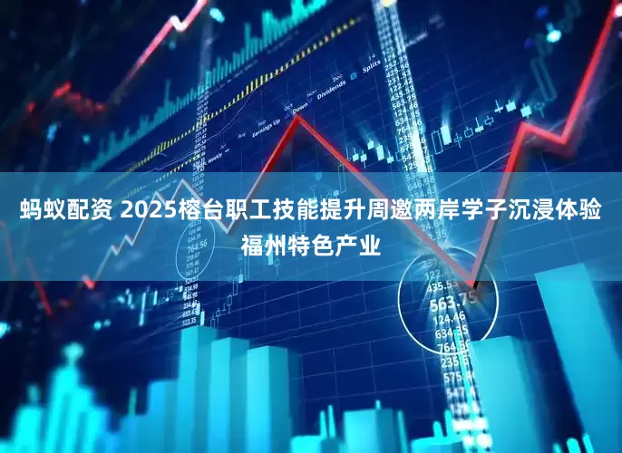 蚂蚁配资 2025榕台职工技能提升周邀两岸学子沉浸体验福州特色产业