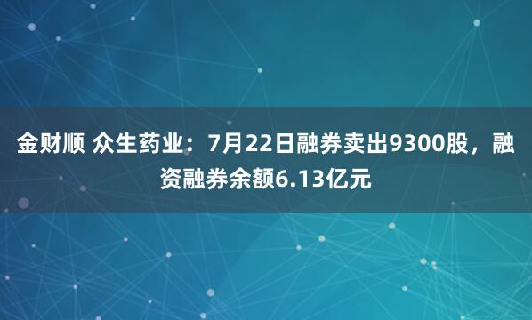 金财顺 众生药业：7月22日融券卖出9300股，融资融券余额6.13亿元