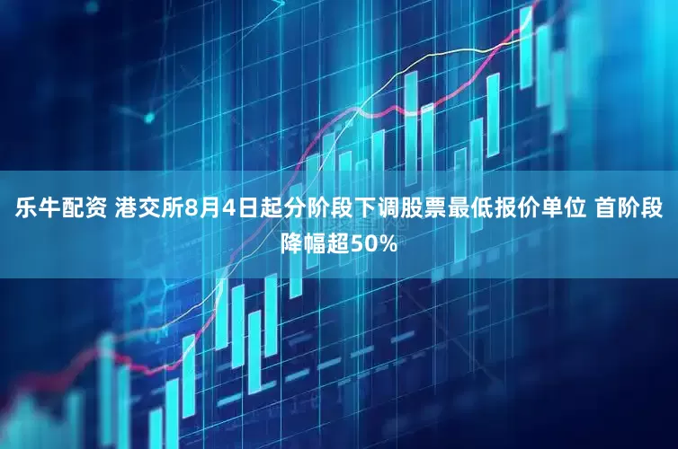 乐牛配资 港交所8月4日起分阶段下调股票最低报价单位 首阶段降幅超50%