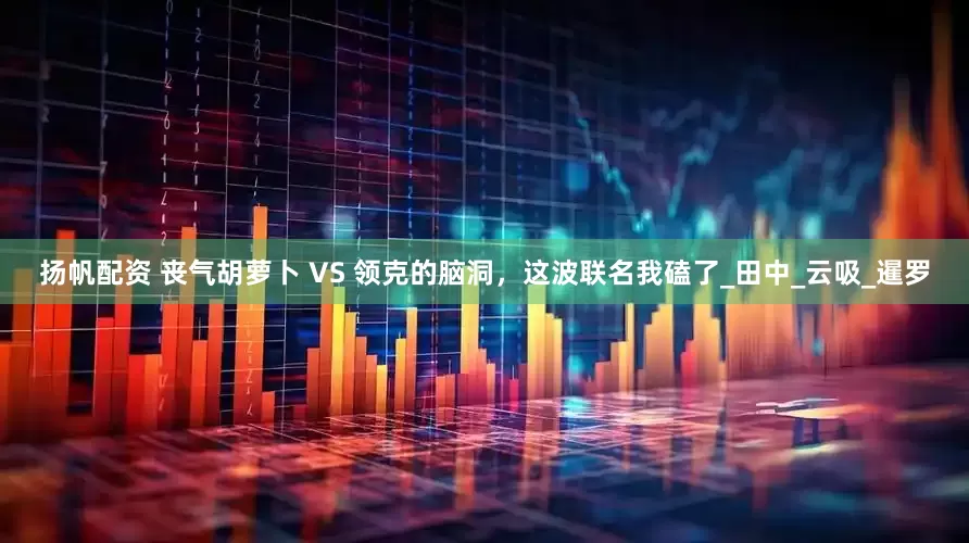扬帆配资 丧气胡萝卜 VS 领克的脑洞，这波联名我磕了_田中_云吸_暹罗