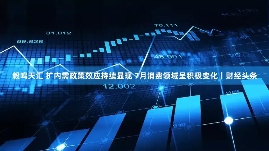 毅鸣天汇 扩内需政策效应持续显现 7月消费领域呈积极变化丨财经头条