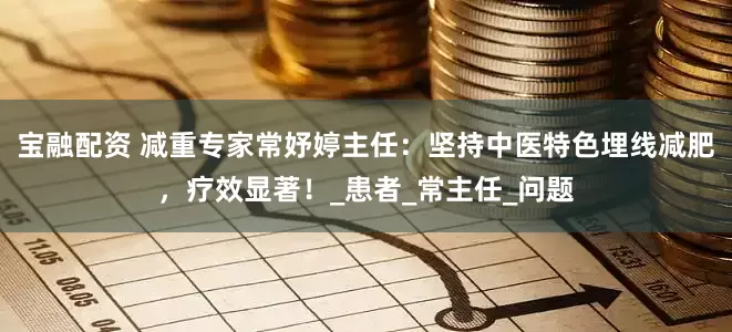宝融配资 减重专家常妤婷主任：坚持中医特色埋线减肥，疗效显著！_患者_常主任_问题