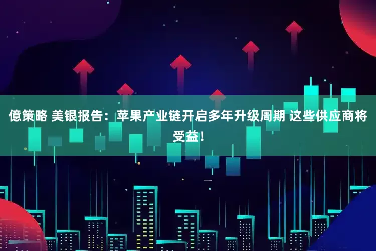 億策略 美银报告：苹果产业链开启多年升级周期 这些供应商将受益！