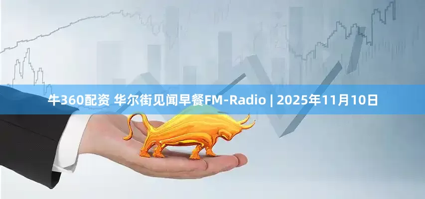 牛360配资 华尔街见闻早餐FM-Radio | 2025年11月10日