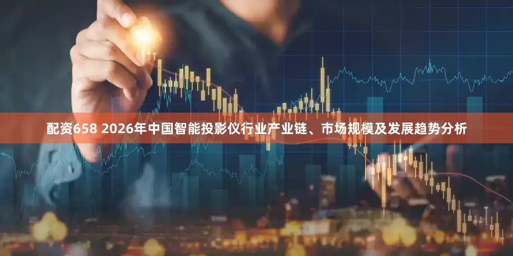 配资658 2026年中国智能投影仪行业产业链、市场规模及发展趋势分析