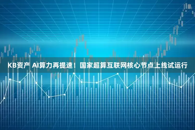 KB资产 AI算力再提速！国家超算互联网核心节点上线试运行