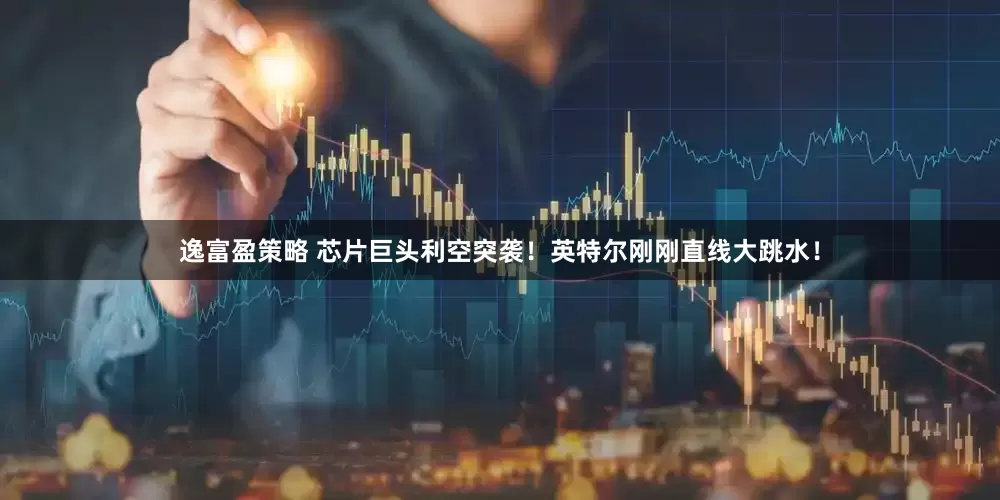 逸富盈策略 芯片巨头利空突袭！英特尔刚刚直线大跳水！