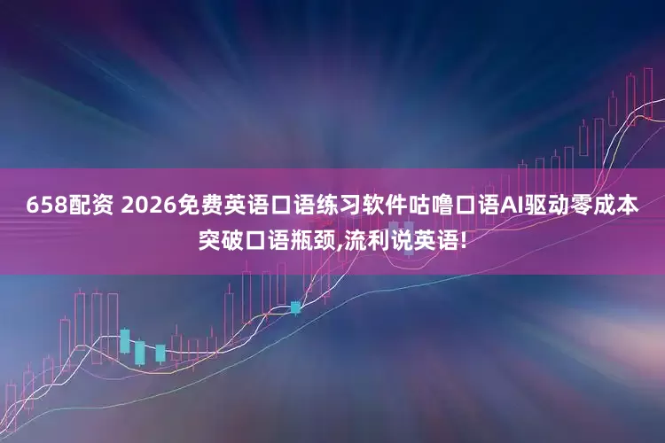 658配资 2026免费英语口语练习软件咕噜口语AI驱动零成本突破口语瓶颈,流利说英语!