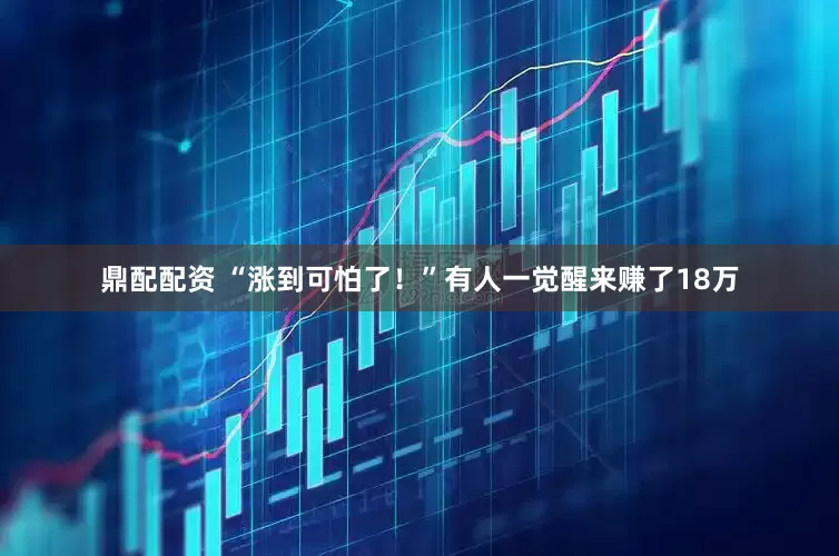 鼎配配资 “涨到可怕了！”有人一觉醒来赚了18万