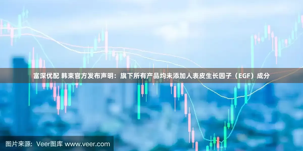 富深优配 韩束官方发布声明：旗下所有产品均未添加人表皮生长因子（EGF）成分