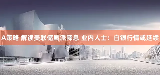 A策略 解读美联储鹰派降息 业内人士：白银行情或延续