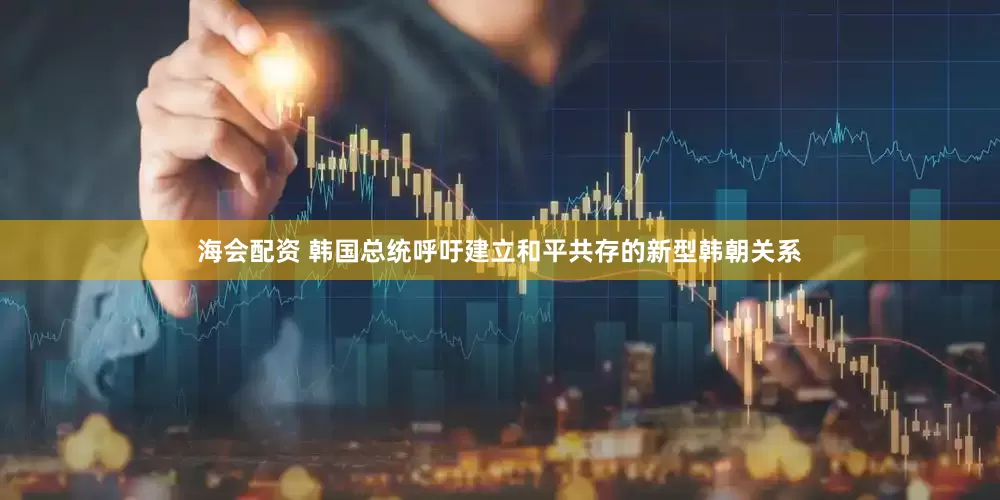 海会配资 韩国总统呼吁建立和平共存的新型韩朝关系