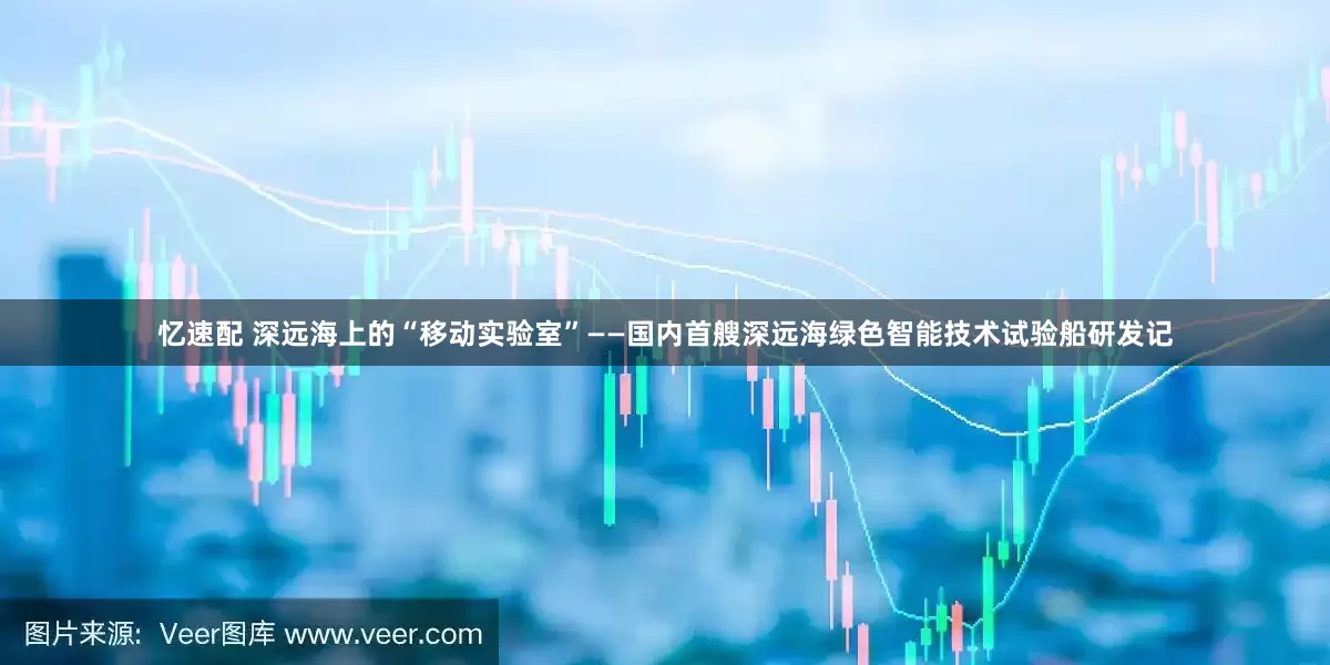 忆速配 深远海上的“移动实验室”——国内首艘深远海绿色智能技术试验船研发记