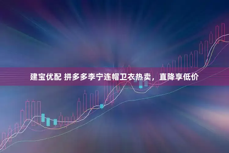建宝优配 拼多多李宁连帽卫衣热卖，直降享低价