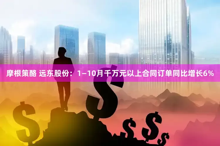 摩根策酪 远东股份：1—10月千万元以上合同订单同比增长6%