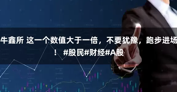 牛鑫所 这一个数值大于一倍，不要犹豫，跑步进场！ #股民#财经#A股