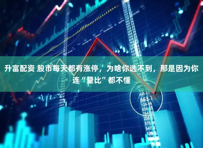 升富配资 股市每天都有涨停，为啥你选不到，那是因为你连“量比”都不懂