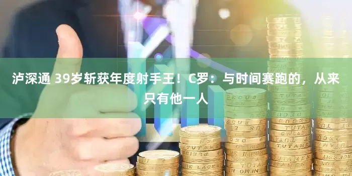 泸深通 39岁斩获年度射手王！C罗：与时间赛跑的，从来只有他一人