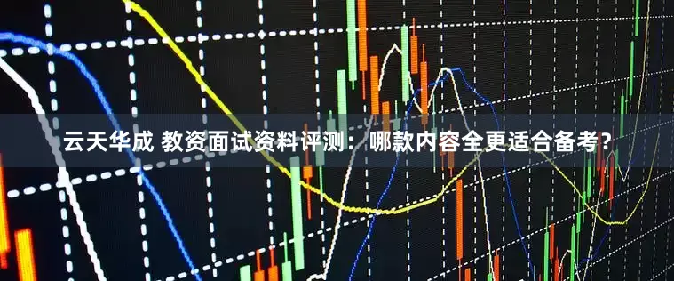 云天华成 教资面试资料评测：哪款内容全更适合备考？