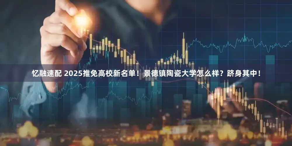 忆融速配 2025推免高校新名单！景德镇陶瓷大学怎么样？跻身其中！