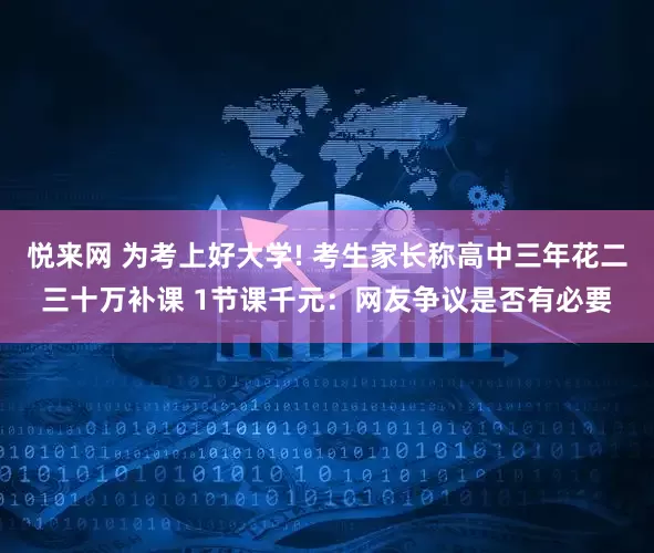 悦来网 为考上好大学! 考生家长称高中三年花二三十万补课 1节课千元：网友争议是否有必要